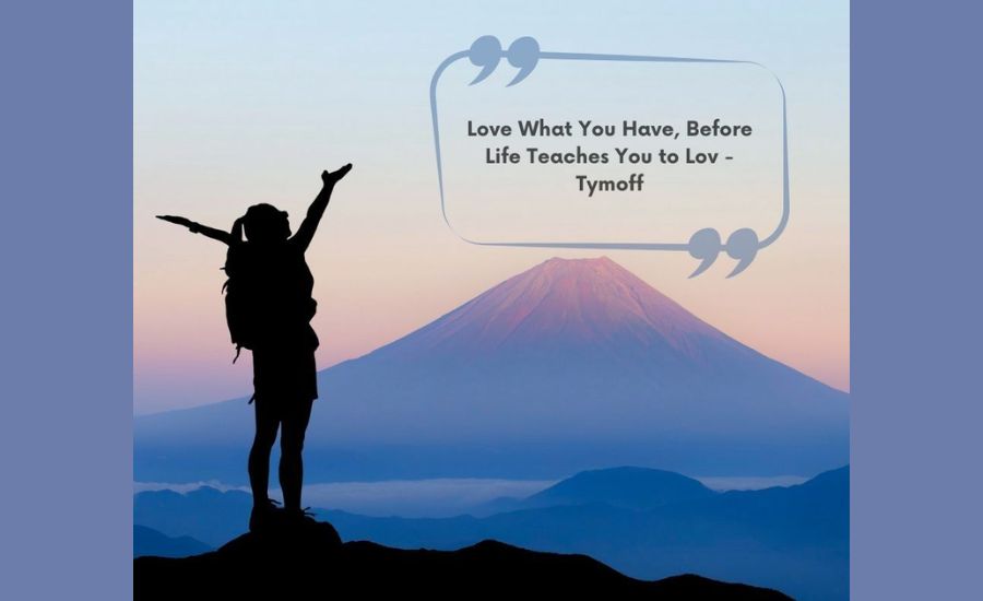 What Does the Saying "Love What You Have, Before Life Teaches You To Lov – Tymoff '' Really Mean?